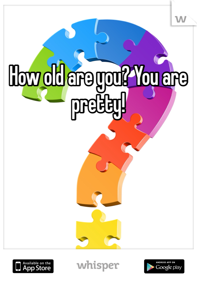 How old are you? You are pretty! 