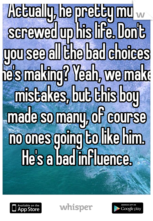 Actually, he pretty much screwed up his life. Don't you see all the bad choices he's making? Yeah, we make mistakes, but this boy made so many, of course no ones going to like him. He's a bad influence.