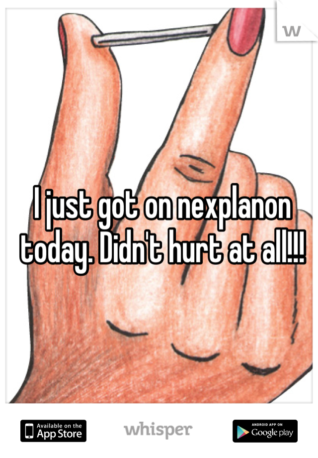 I just got on nexplanon today. Didn't hurt at all!!!