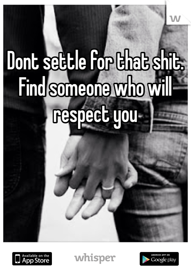 Dont settle for that shit. Find someone who will respect you