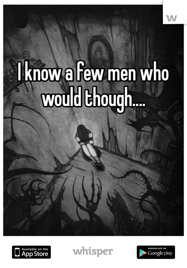 I know a few men who would though....