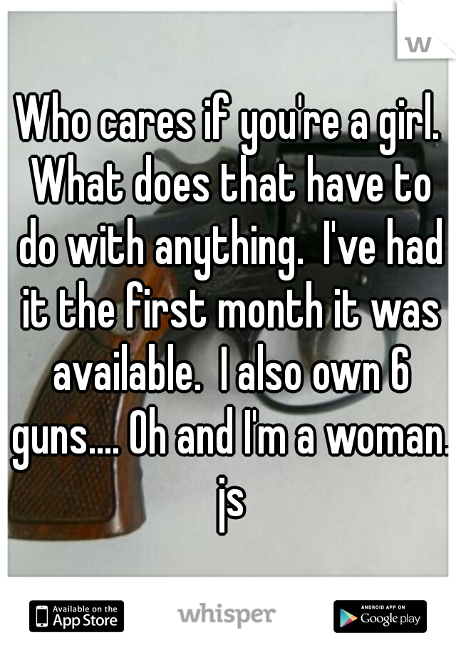 Who cares if you're a girl. What does that have to do with anything.  I've had it the first month it was available.  I also own 6 guns.... Oh and I'm a woman. js