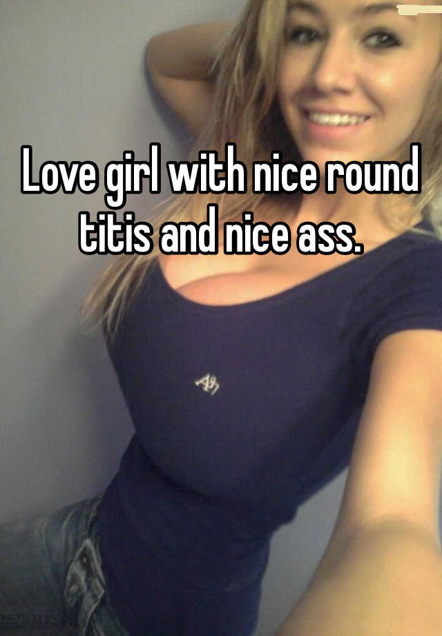Love girl with nice round titis and nice ass.
