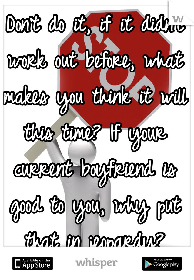 Don't do it, if it didn't work out before, what makes you think it will this time? If your current boyfriend is good to you, why put that in jeopardy?