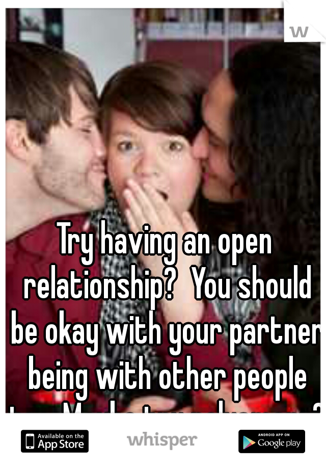 Try having an open relationship?  You should be okay with your partner being with other people too. Maybe try polyamory?  