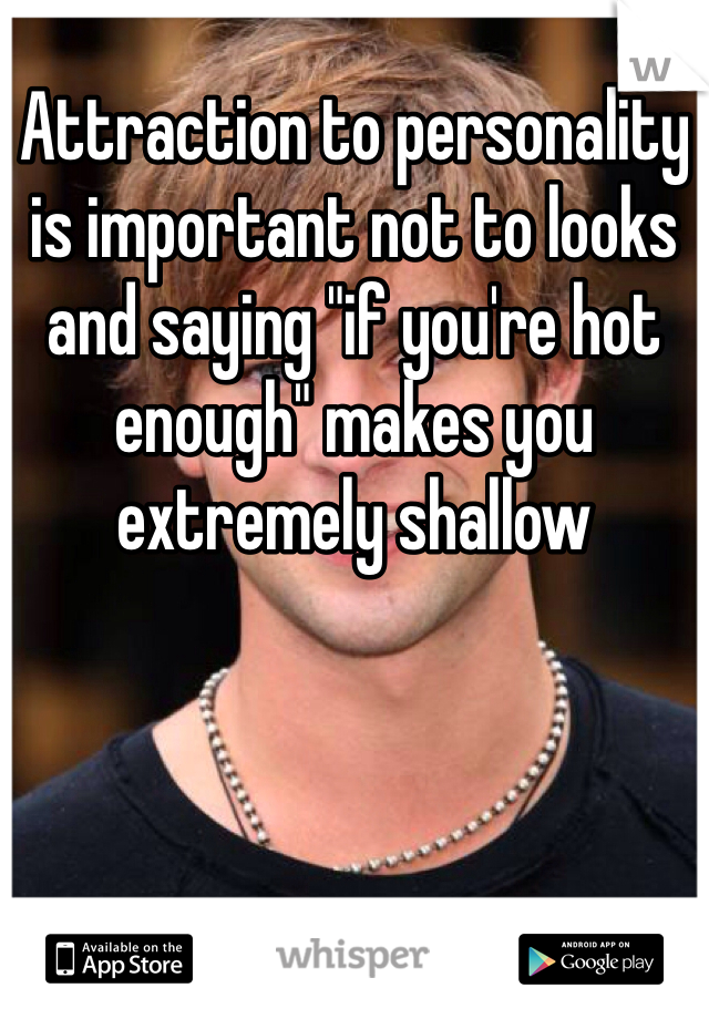 Attraction to personality is important not to looks and saying "if you're hot enough" makes you extremely shallow