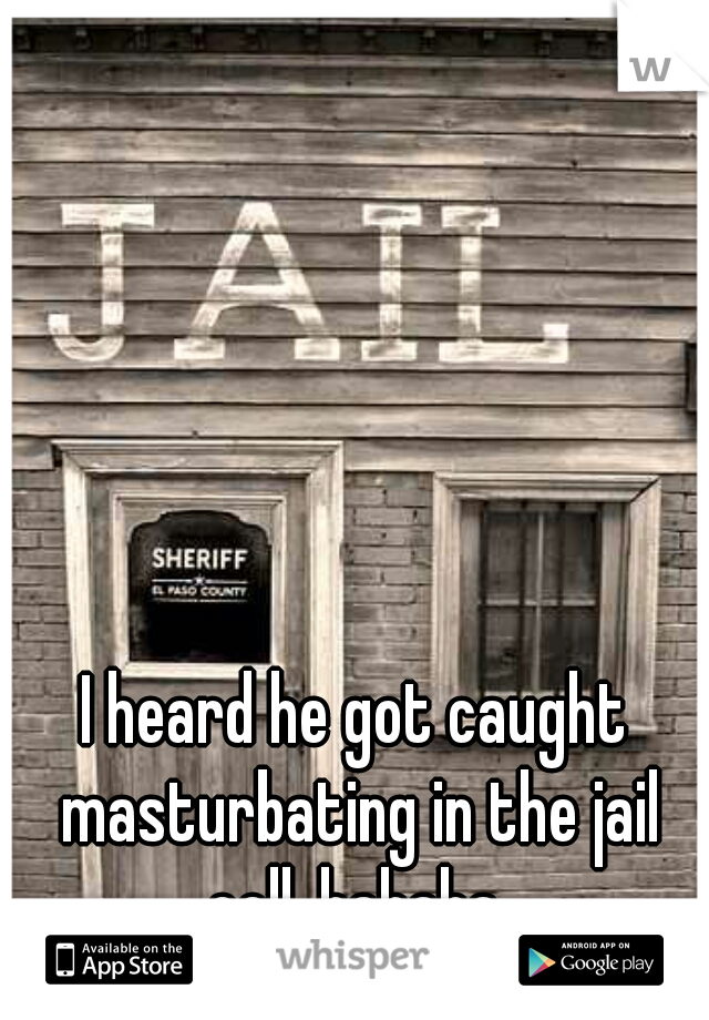 I heard he got caught masturbating in the jail cell. hahaha 