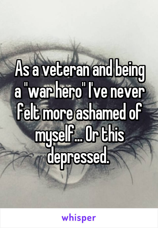 As a veteran and being a "war hero" I've never felt more ashamed of myself... Or this depressed. 
