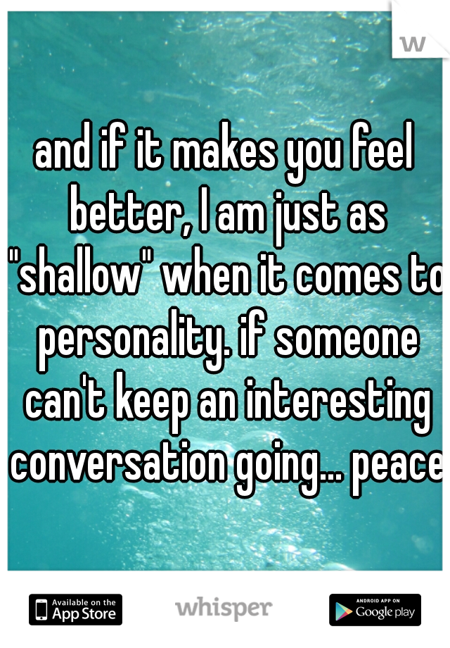 and if it makes you feel better, I am just as "shallow" when it comes to personality. if someone can't keep an interesting conversation going... peace.