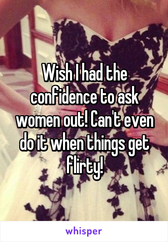 Wish I had the confidence to ask women out! Can't even do it when things get flirty!