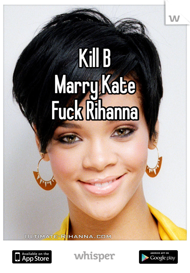 Kill B
Marry Kate
Fuck Rihanna 