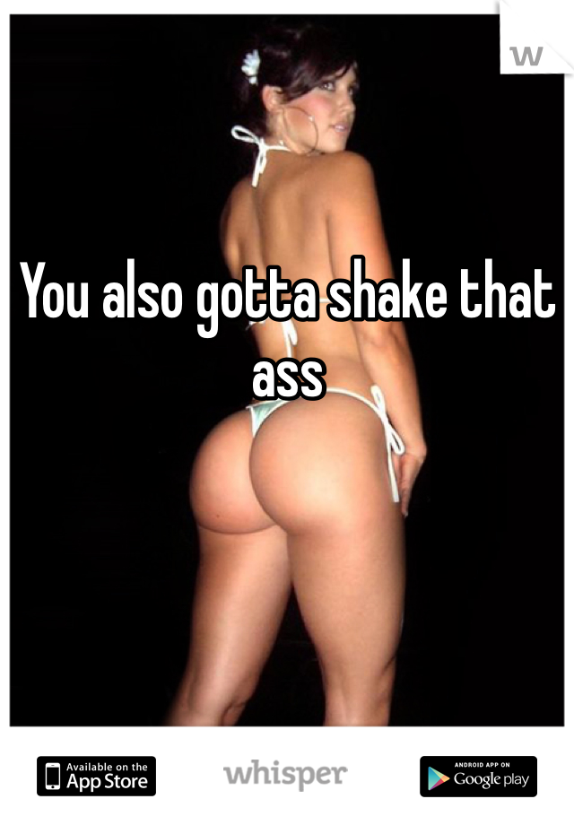 You also gotta shake that ass 