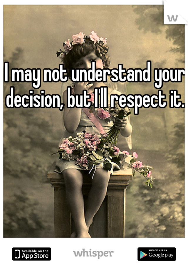 I may not understand your decision, but I'll respect it. 