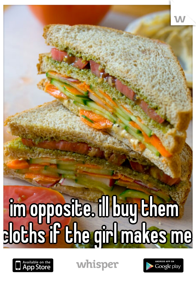 im opposite. ill buy them cloths if the girl makes me a sandwich cx #lesbian