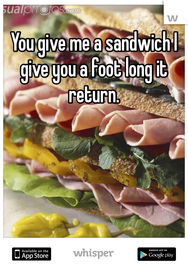 You give me a sandwich I give you a foot long it return.