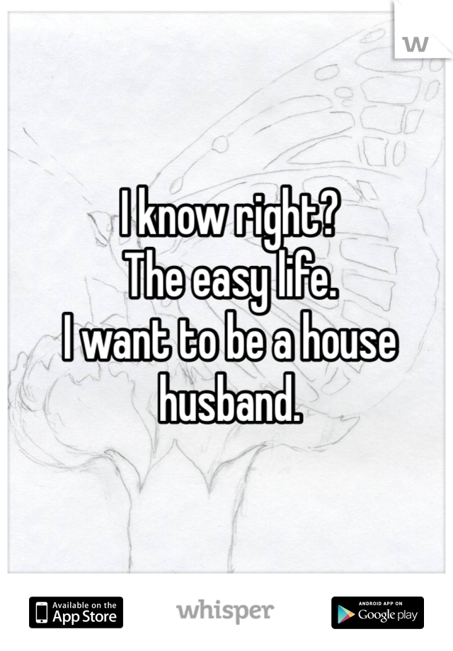 I know right?
The easy life.
I want to be a house husband.