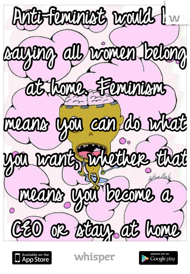 Anti-feminist would be saying all women belong at home. Feminism means you can do what you want, whether that means you become a CEO or stay at home