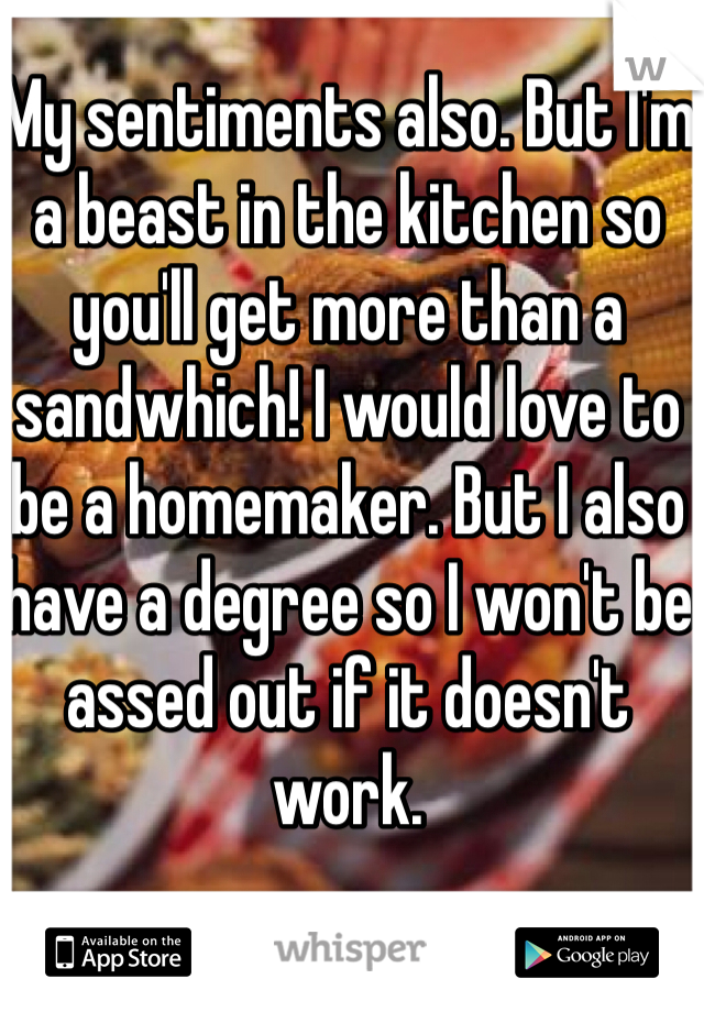 My sentiments also. But I'm a beast in the kitchen so you'll get more than a sandwhich! I would love to be a homemaker. But I also have a degree so I won't be assed out if it doesn't work. 