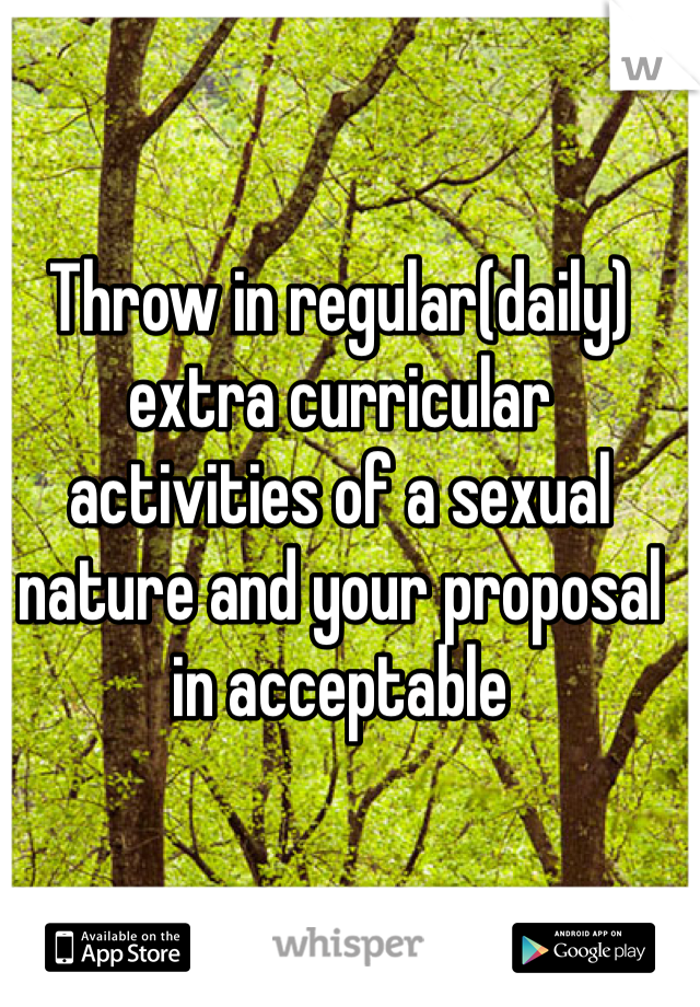 Throw in regular(daily) extra curricular activities of a sexual nature and your proposal in acceptable 