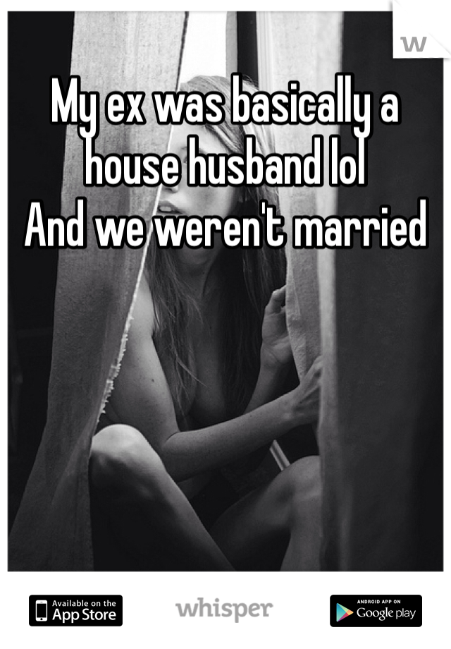 My ex was basically a house husband lol 
And we weren't married 