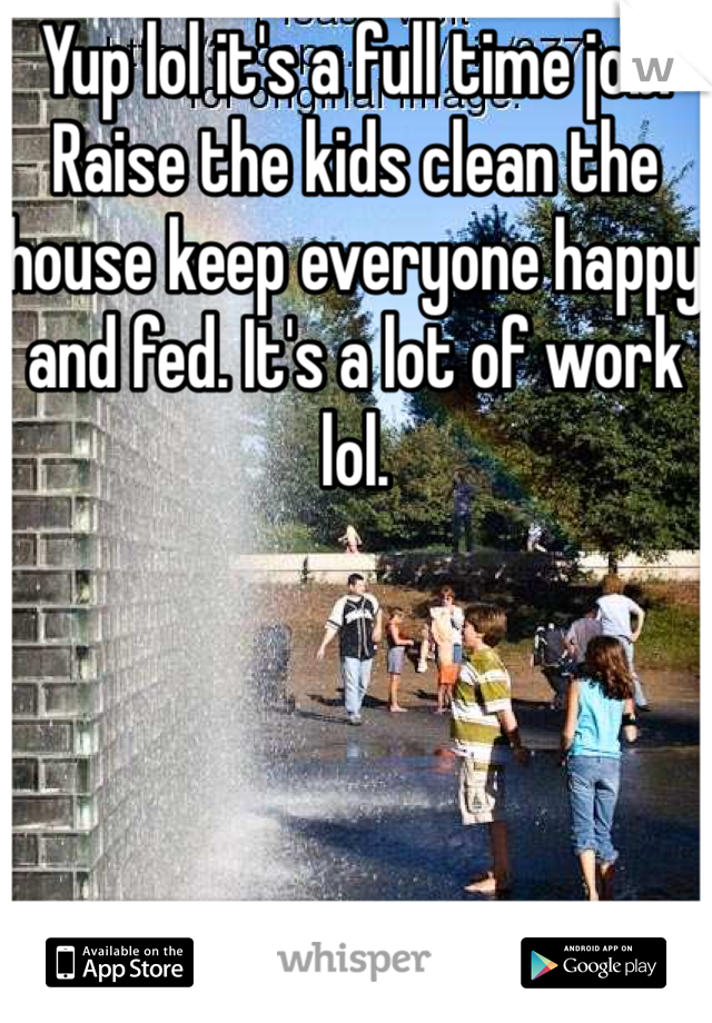 Yup lol it's a full time job. Raise the kids clean the house keep everyone happy and fed. It's a lot of work lol. 