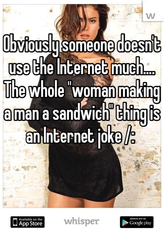 Obviously someone doesn't use the Internet much.... The whole "woman making a man a sandwich" thing is an Internet joke /: 