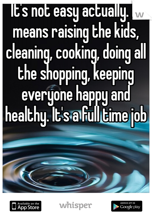 It's not easy actually. It means raising the kids, cleaning, cooking, doing all the shopping, keeping everyone happy and healthy. It's a full time job 