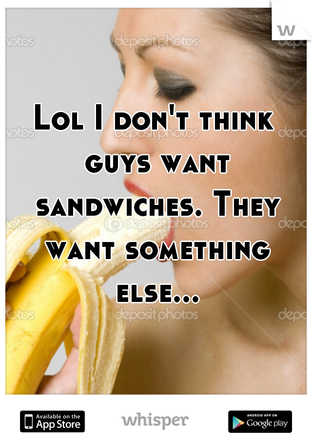 Lol I don't think guys want sandwiches. They want something else...