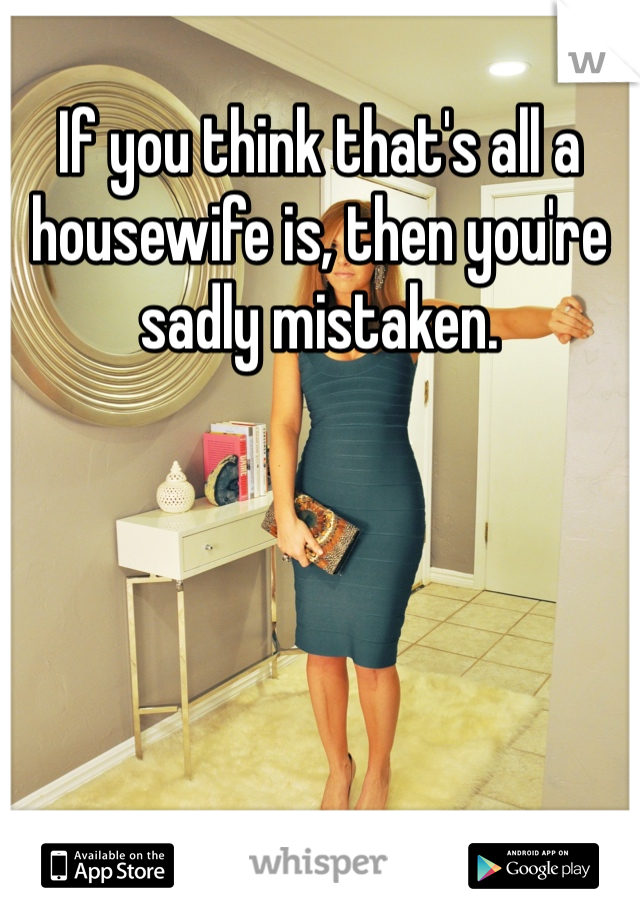 If you think that's all a housewife is, then you're sadly mistaken.