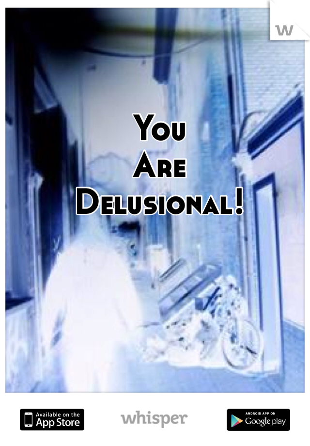 You 
Are
Delusional!