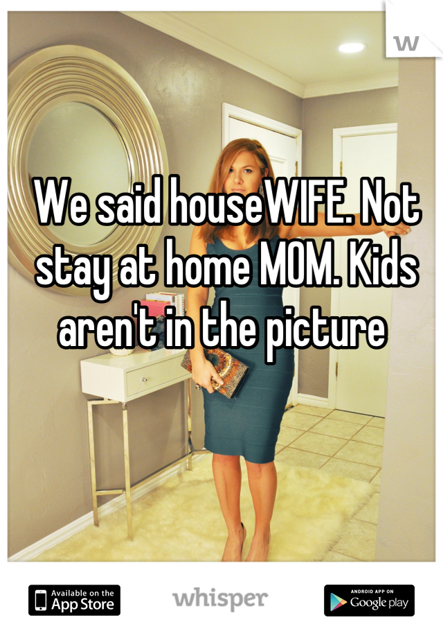 We said houseWIFE. Not stay at home MOM. Kids aren't in the picture 