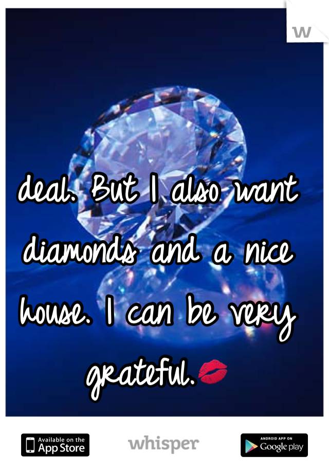 deal. But I also want diamonds and a nice house. I can be very grateful.💋