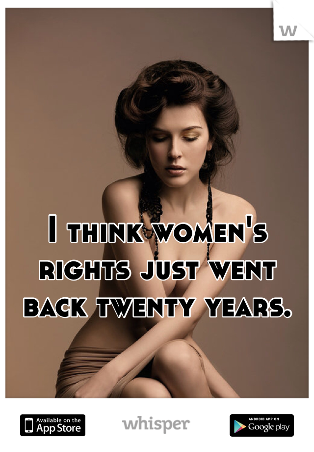 I think women's rights just went back twenty years.