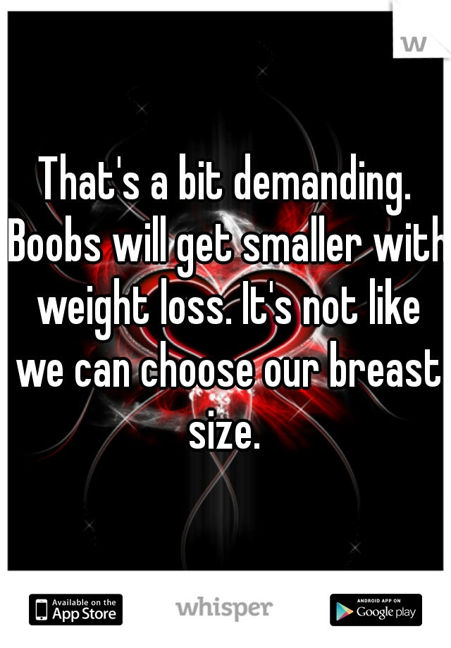That's a bit demanding. Boobs will get smaller with weight loss. It's not like we can choose our breast size. 