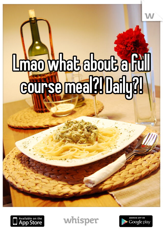 Lmao what about a full course meal?! Daily?! 