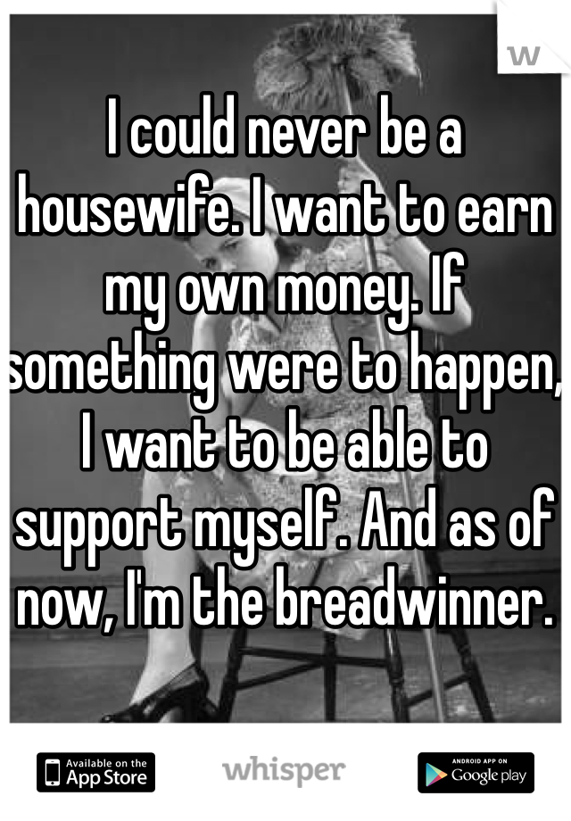 I could never be a housewife. I want to earn my own money. If something were to happen, I want to be able to support myself. And as of now, I'm the breadwinner.