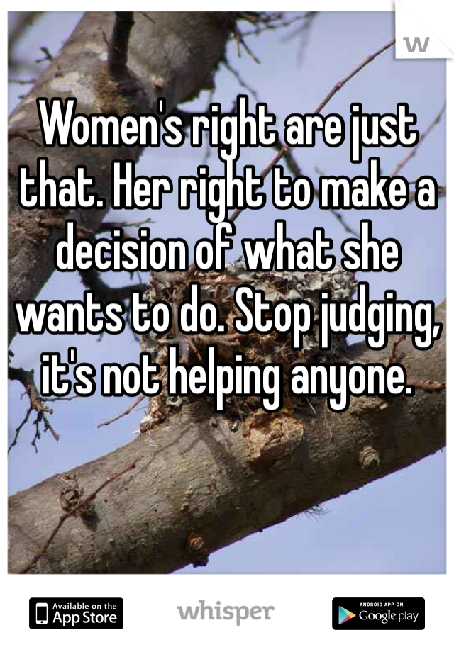 Women's right are just that. Her right to make a decision of what she wants to do. Stop judging, it's not helping anyone. 