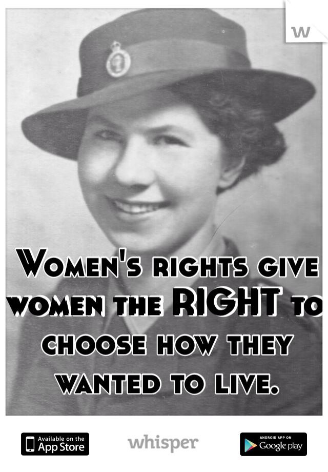 Women's rights give women the RIGHT to choose how they wanted to live.