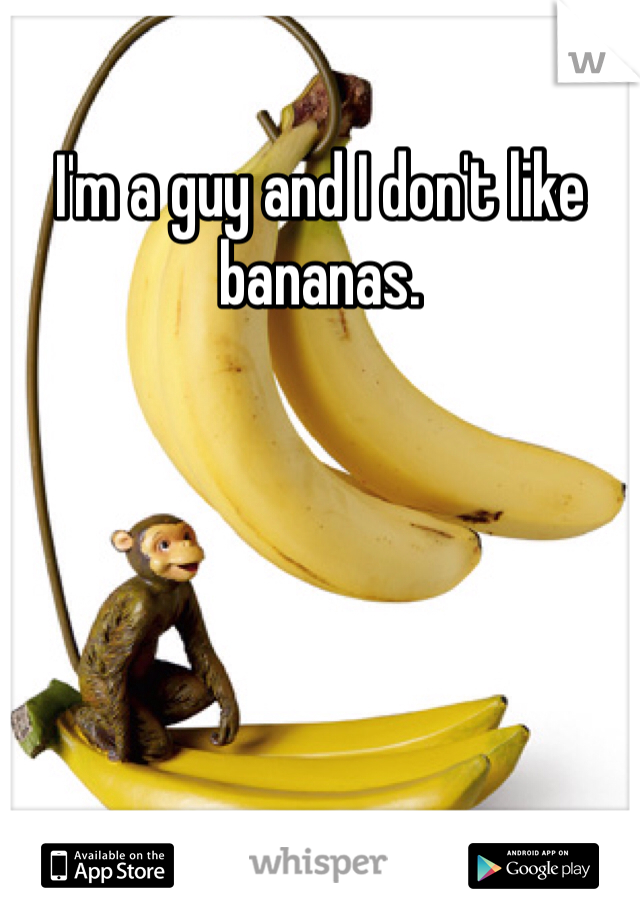 I'm a guy and I don't like bananas. 