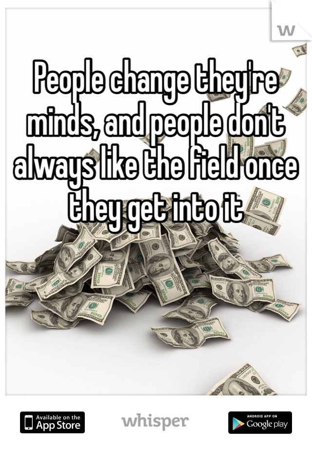 People change they're minds, and people don't always like the field once they get into it