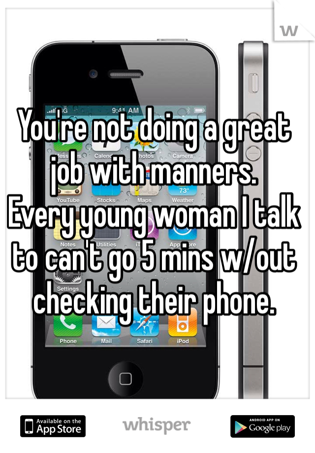 You're not doing a great job with manners.
Every young woman I talk to can't go 5 mins w/out checking their phone.