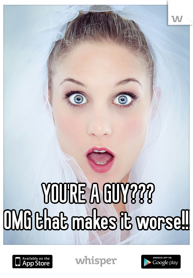 YOU'RE A GUY???
OMG that makes it worse!!!