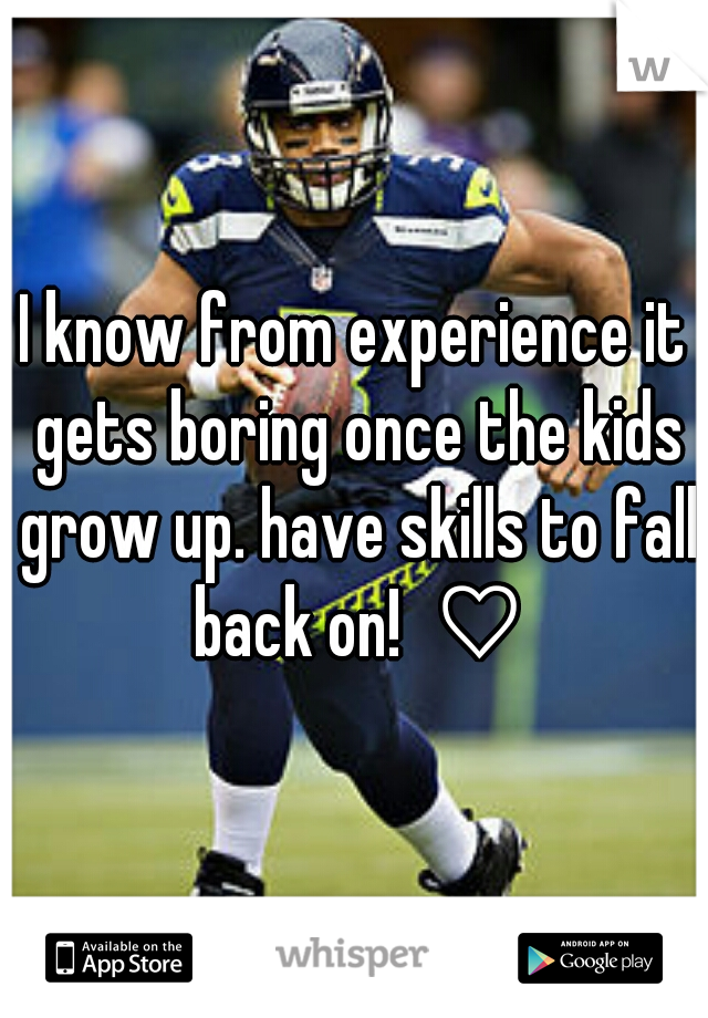 I know from experience it gets boring once the kids grow up. have skills to fall back on!  ♡