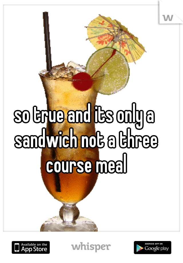 so true and its only a sandwich not a three course meal