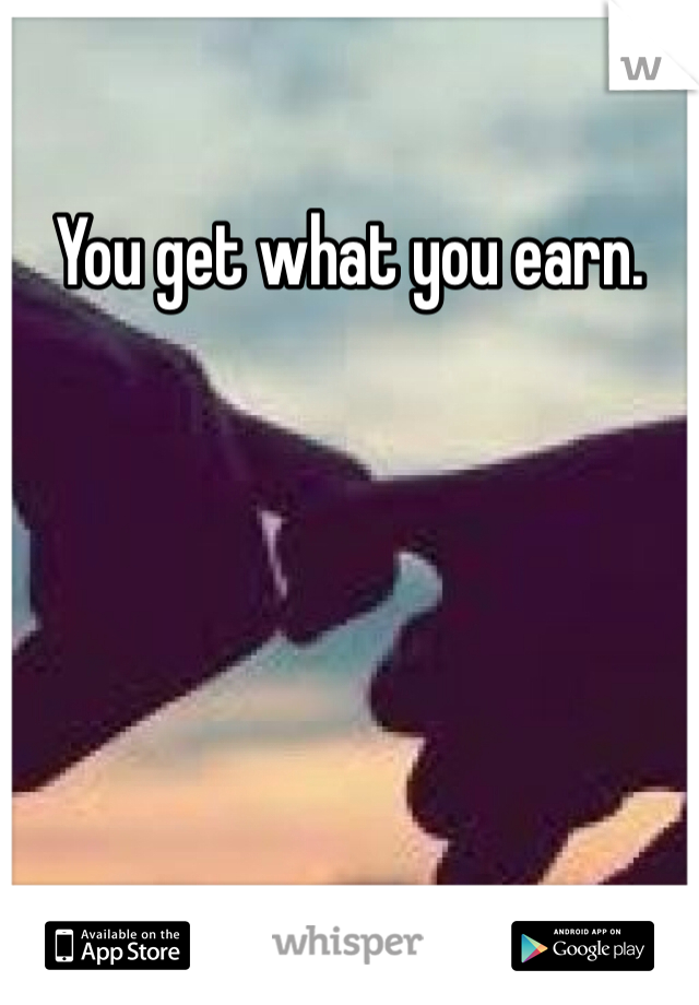 You get what you earn. 