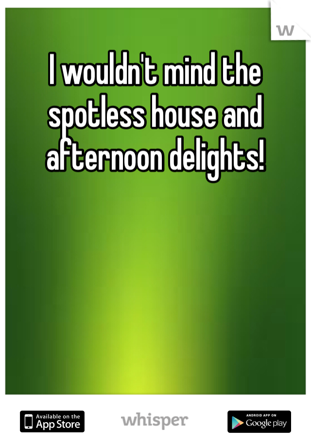 I wouldn't mind the spotless house and afternoon delights!