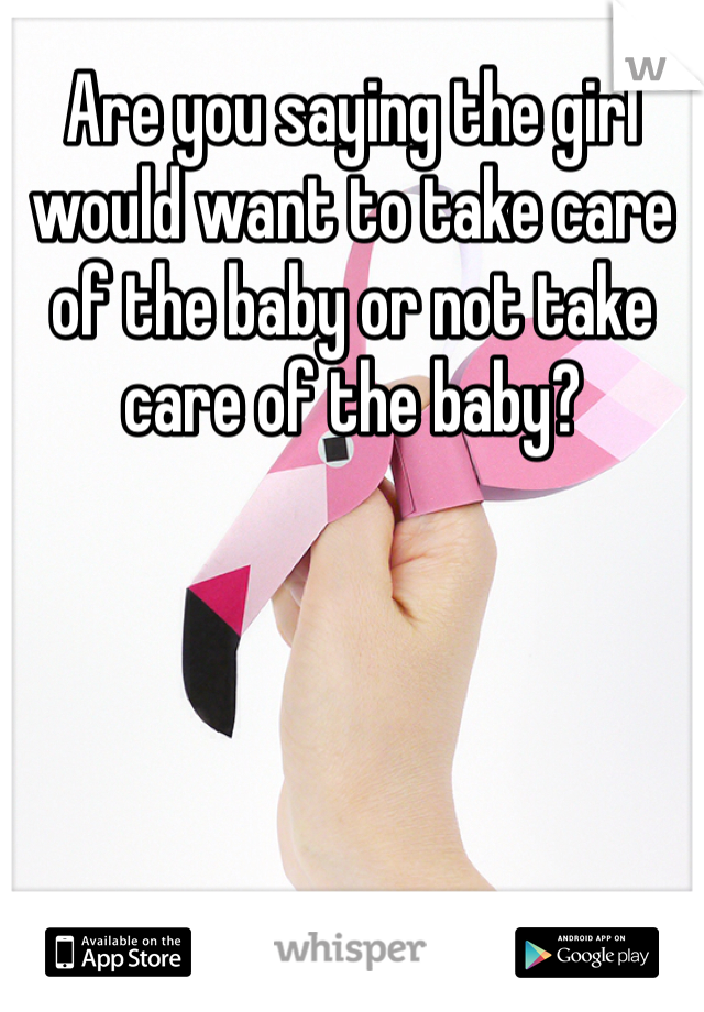 Are you saying the girl would want to take care of the baby or not take care of the baby?