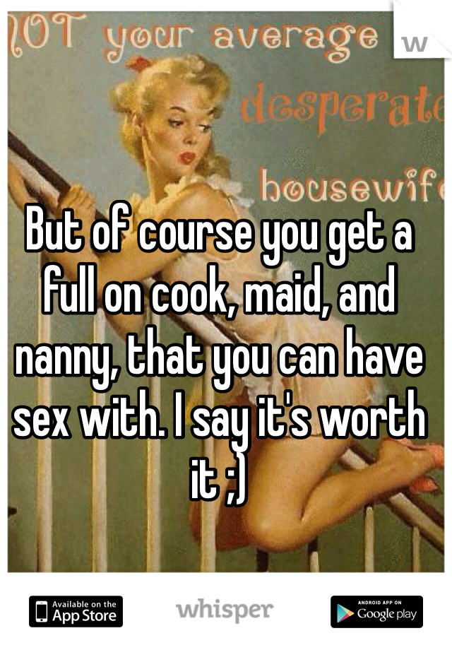 But of course you get a full on cook, maid, and nanny, that you can have sex with. I say it's worth it ;)