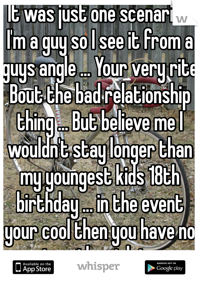 It was just one scenario... I'm a guy so I see it from a guys angle ... Your very rite Bout the bad relationship thing ... But believe me I wouldn't stay longer than my youngest kids 18th birthday ... in the event your cool then you have no worries ...the risk is yours