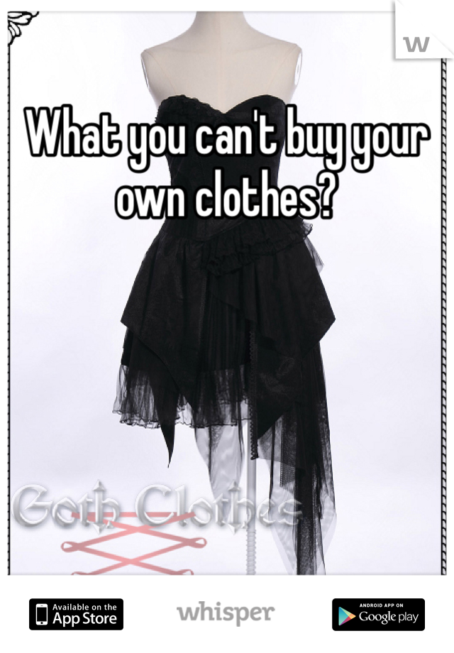 What you can't buy your own clothes? 